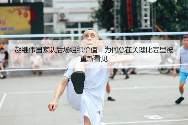赵继伟国家队后场组织价值，为何总在关键比赛里被重新看见